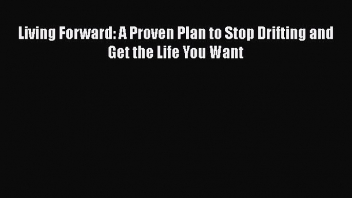 (PDF Download) Living Forward: A Proven Plan to Stop Drifting and Get the Life You Want Read