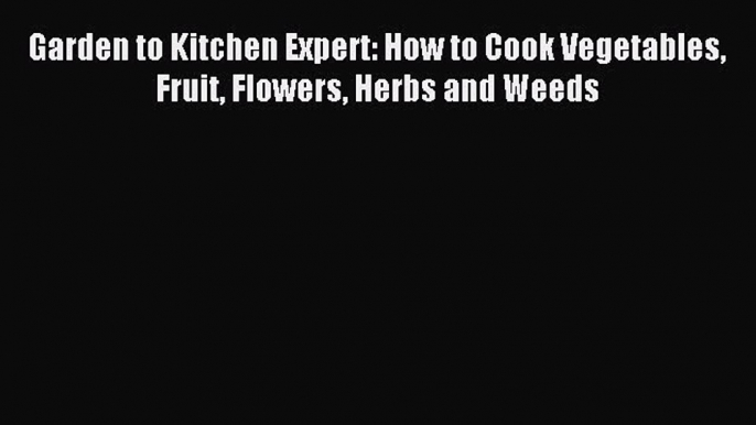 (PDF Download) Garden to Kitchen Expert: How to Cook Vegetables Fruit Flowers Herbs and Weeds