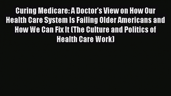 [PDF Download] Curing Medicare: A Doctor's View on How Our Health Care System Is Failing Older