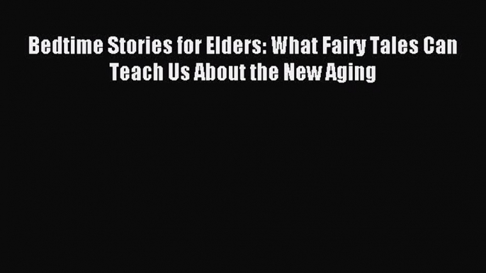 (PDF Download) Bedtime Stories for Elders: What Fairy Tales Can Teach Us About the New Aging