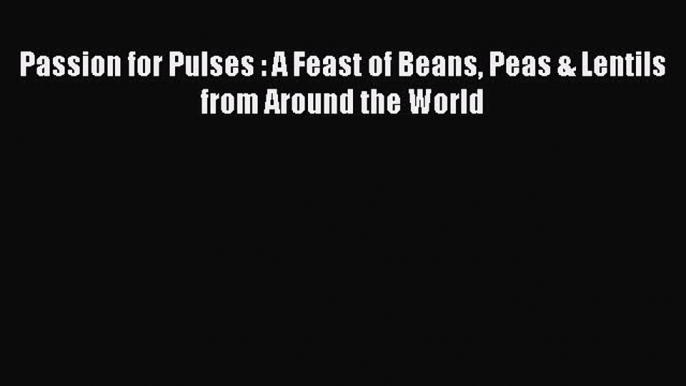 (PDF Download) Passion for Pulses : A Feast of Beans Peas & Lentils from Around the World Read