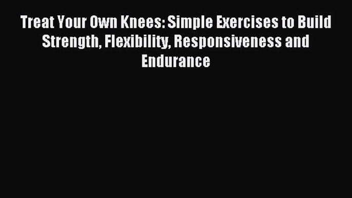 (PDF Download) Treat Your Own Knees: Simple Exercises to Build Strength Flexibility Responsiveness