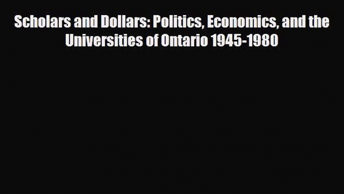 [PDF Download] Scholars and Dollars: Politics Economics and the Universities of Ontario 1945-1980