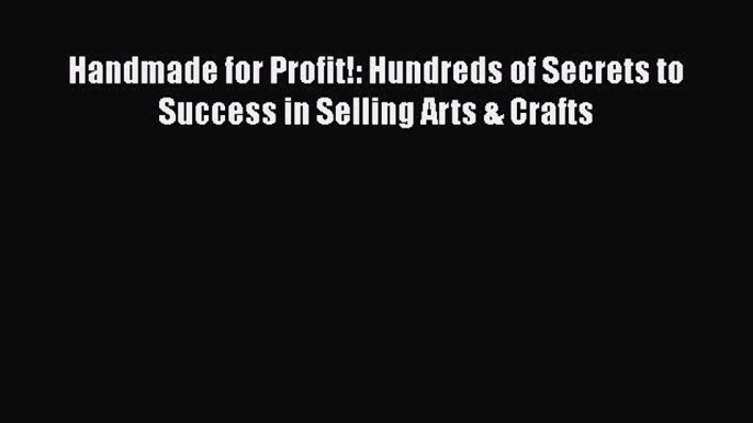 [PDF Download] Handmade for Profit!: Hundreds of Secrets to Success in Selling Arts & Crafts
