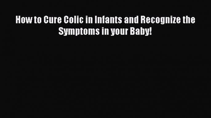 [PDF Download] How to Cure Colic in Infants and Recognize the Symptoms in your Baby!  Free