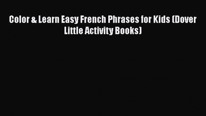 [PDF Download] Color & Learn Easy French Phrases for Kids (Dover Little Activity Books)  Free