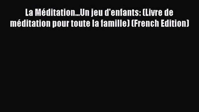 [PDF Download] La Méditation...Un jeu d'enfants: (Livre de méditation pour toute la famille)