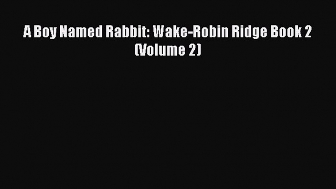 [PDF Download] A Boy Named Rabbit: Wake-Robin Ridge Book 2 (Volume 2) [Download] Online