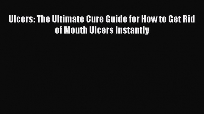 [PDF Download] Ulcers: The Ultimate Cure Guide for How to Get Rid of Mouth Ulcers Instantly