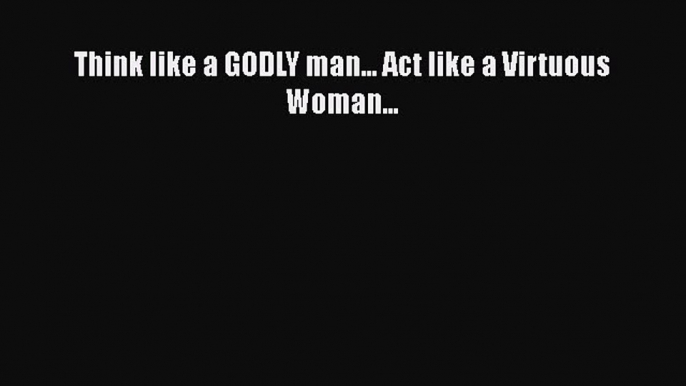 [PDF Download] Think like a GODLY man... Act like a Virtuous Woman... [PDF] Full Ebook