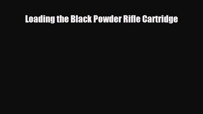 [PDF Download] Loading the Black Powder Rifle Cartridge [Read] Full Ebook