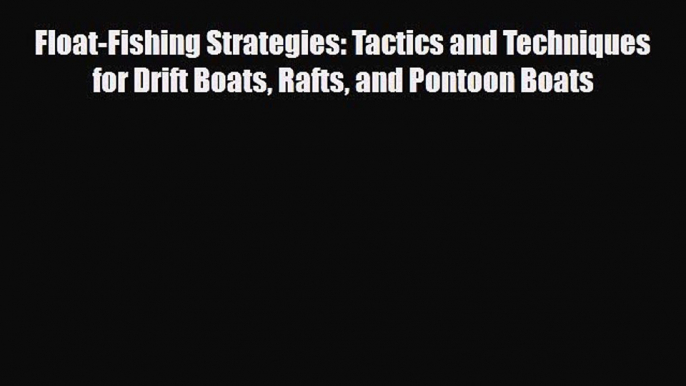 [PDF Download] Float-Fishing Strategies: Tactics and Techniques for Drift Boats Rafts and Pontoon