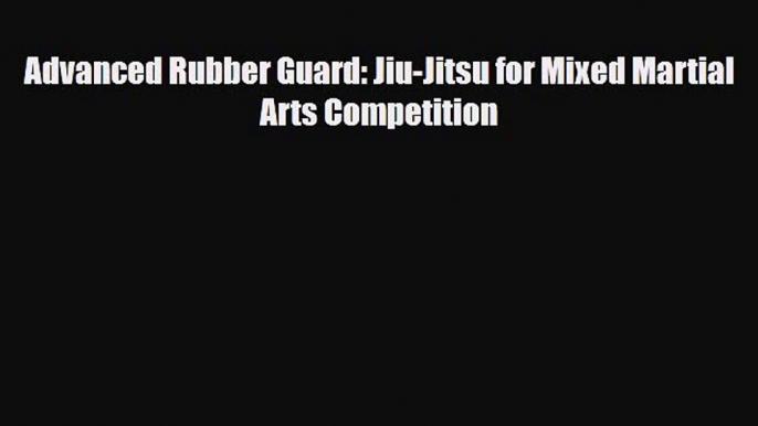 [PDF Download] Advanced Rubber Guard: Jiu-Jitsu for Mixed Martial Arts Competition [PDF] Full