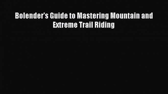 Download Bolender's Guide to Mastering Mountain and Extreme Trail Riding Free Books