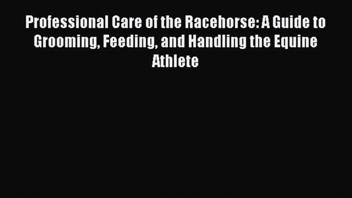 Download Professional Care of the Racehorse: A Guide to Grooming Feeding and Handling the Equine