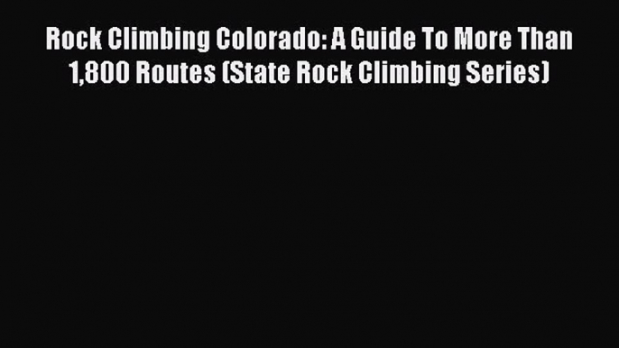 PDF Rock Climbing Colorado: A Guide To More Than 1800 Routes (State Rock Climbing Series)