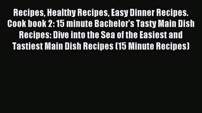 Read Recipes Healthy Recipes Easy Dinner Recipes. Cook book 2: 15 minute Bachelor's Tasty Main