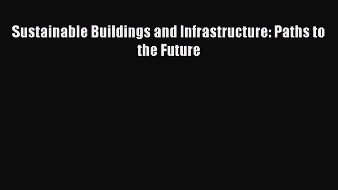 Download Sustainable Buildings and Infrastructure: Paths to the Future  EBook