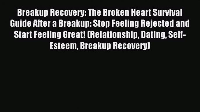 Download Breakup Recovery: The Broken Heart Survival Guide After a Breakup: Stop Feeling Rejected