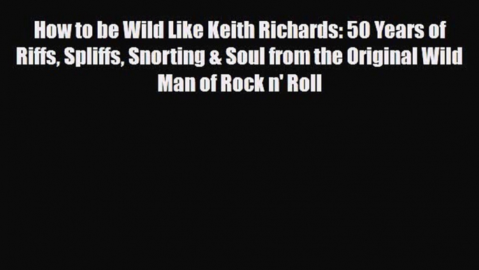 PDF How to be Wild Like Keith Richards: 50 Years of Riffs Spliffs Snorting & Soul from the