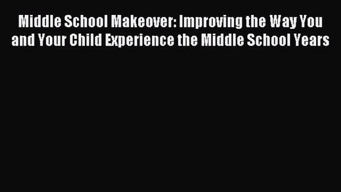 Read Middle School Makeover: Improving the Way You and Your Child Experience the Middle School