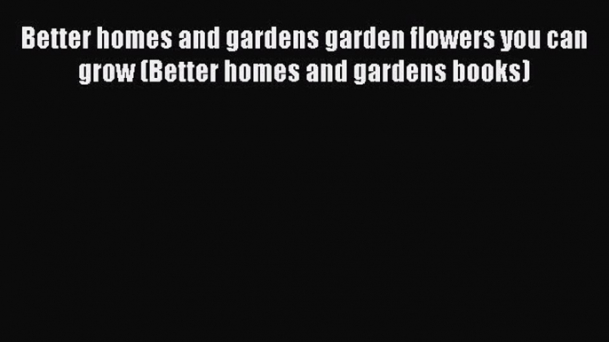 Read Better homes and gardens garden flowers you can grow (Better homes and gardens books)