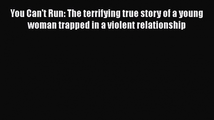 PDF You Can't Run: The terrifying true story of a young woman trapped in a violent relationship