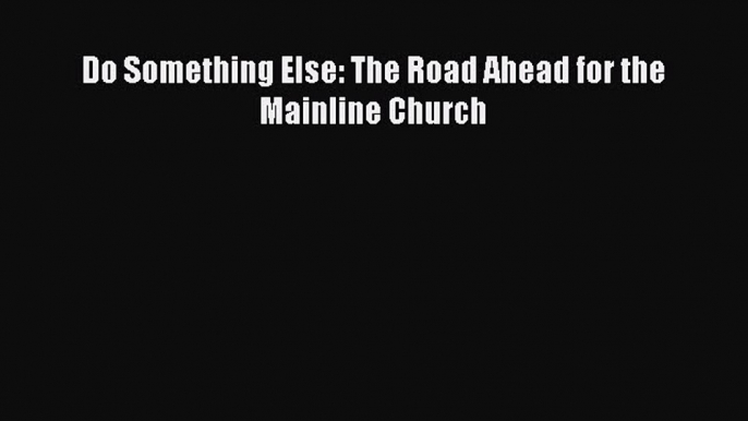 Read Do Something Else: The Road Ahead for the Mainline Church Ebook Free