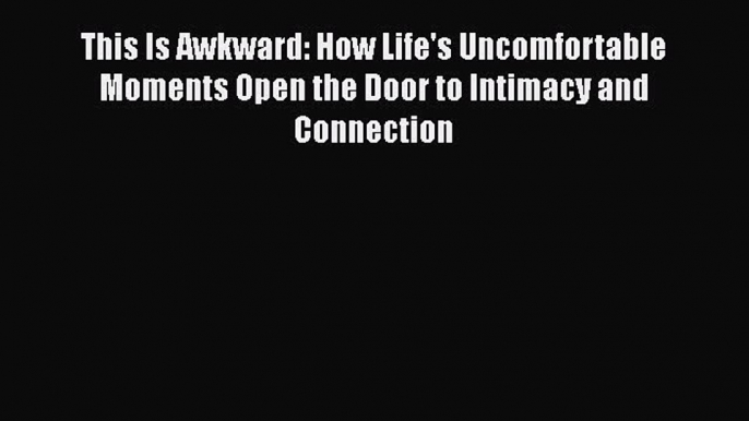 Read This Is Awkward: How Life's Uncomfortable Moments Open the Door to Intimacy and Connection