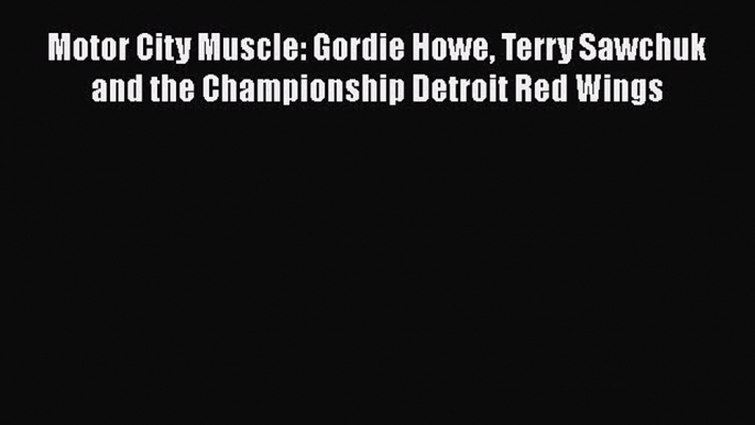 PDF Motor City Muscle: Gordie Howe Terry Sawchuk and the Championship Detroit Red Wings  Read