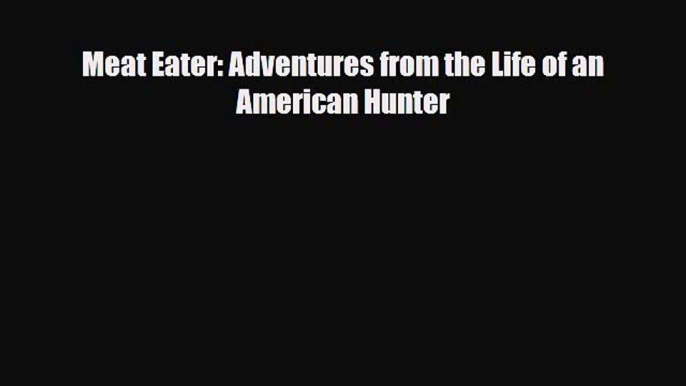 [PDF Download] Meat Eater: Adventures from the Life of an American Hunter [Download] Full Ebook