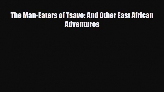 [PDF Download] The Man-Eaters of Tsavo: And Other East African Adventures [Read] Full Ebook