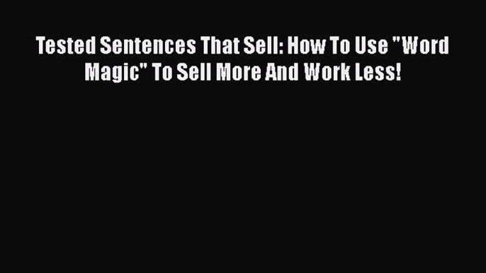 [PDF] Tested Sentences That Sell: How To Use Word Magic To Sell More And Work Less! Read Online