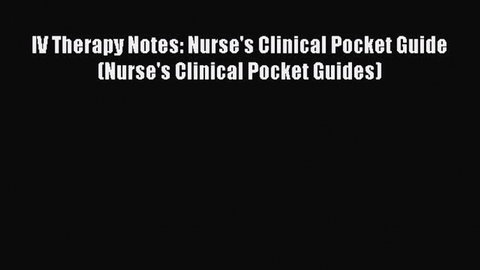 Read IV Therapy Notes: Nurse's Clinical Pocket Guide (Nurse's Clinical Pocket Guides) Ebook