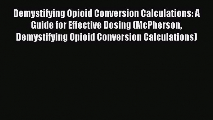 Read Demystifying Opioid Conversion Calculations: A Guide for Effective Dosing (McPherson Demystifying