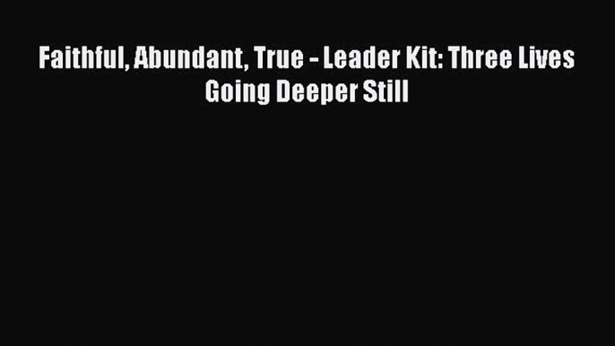 Download Faithful Abundant True - Leader Kit: Three Lives Going Deeper Still Free Books