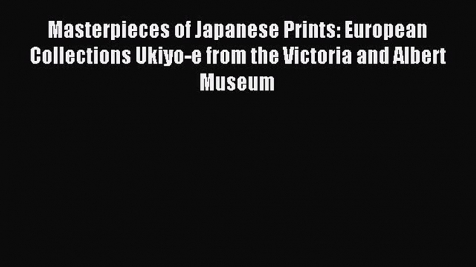 Read Masterpieces of Japanese Prints: European Collections Ukiyo-e from the Victoria and Albert