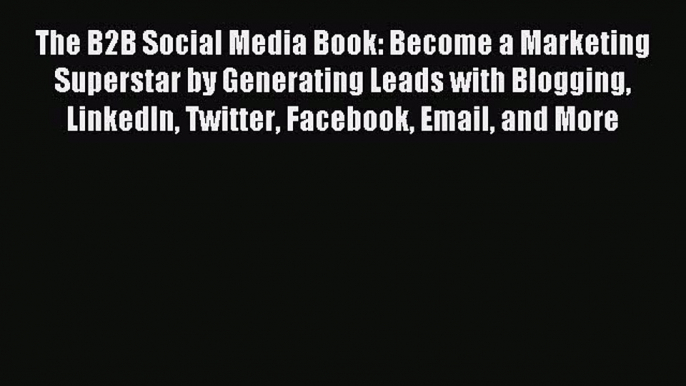 Read The B2B Social Media Book: Become a Marketing Superstar by Generating Leads with Blogging