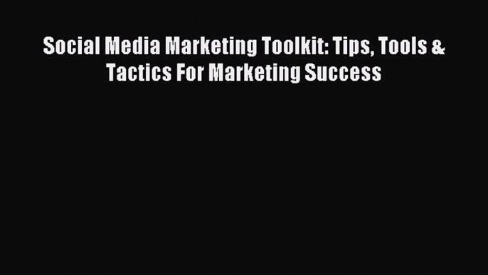 Read Social Media Marketing Toolkit: Tips Tools & Tactics For Marketing Success Ebook Free