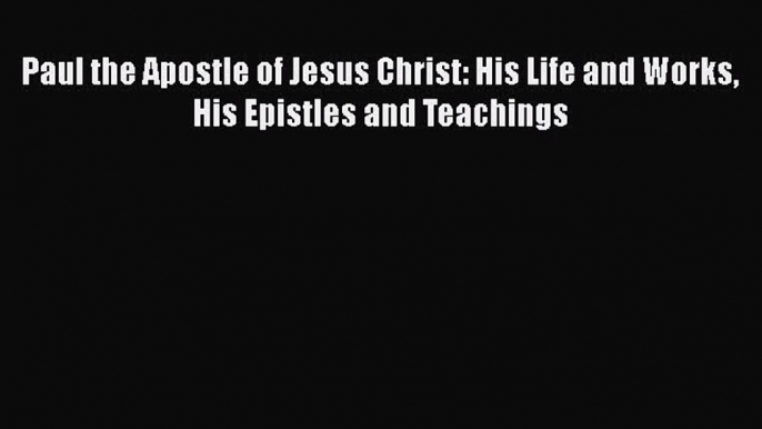 Download Paul the Apostle of Jesus Christ: His Life and Works His Epistles and Teachings Ebook
