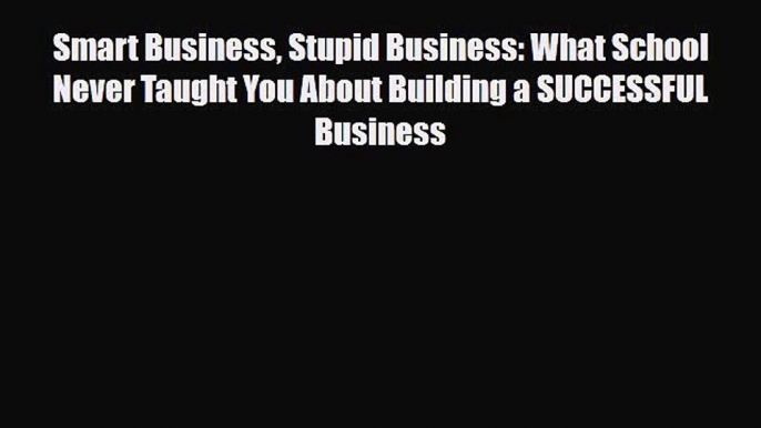 Download Smart Business Stupid Business: What School Never Taught You About Building a SUCCESSFUL