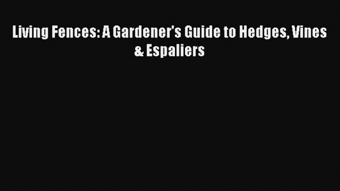 Download Living Fences: A Gardener's Guide to Hedges Vines & Espaliers Ebook Online