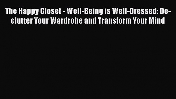 Download The Happy Closet - Well-Being is Well-Dressed: De-clutter Your Wardrobe and Transform