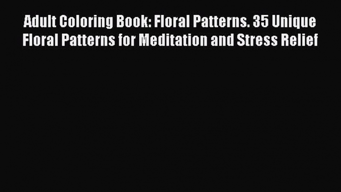 Read Adult Coloring Book: Floral Patterns. 35 Unique Floral Patterns for Meditation and Stress