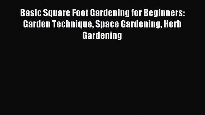 Read Basic Square Foot Gardening for Beginners: Garden Technique Space Gardening Herb Gardening