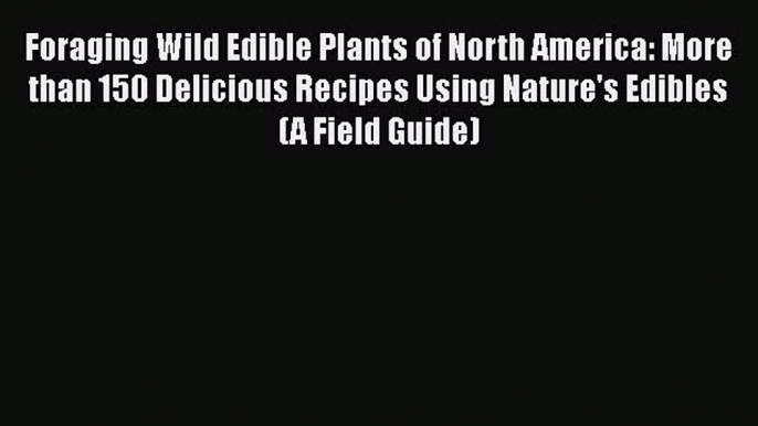 Read Foraging Wild Edible Plants of North America: More than 150 Delicious Recipes Using Nature's