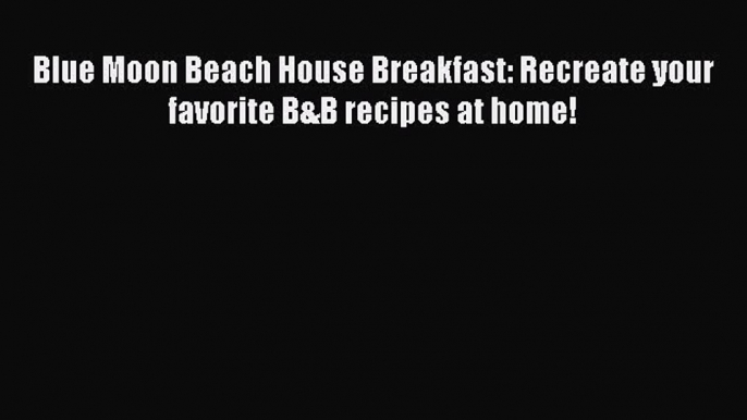 Download Blue Moon Beach House Breakfast: Recreate your favorite B&B recipes at home! PDF Online