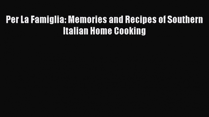 Download Per La Famiglia: Memories and Recipes of Southern Italian Home Cooking PDF Free