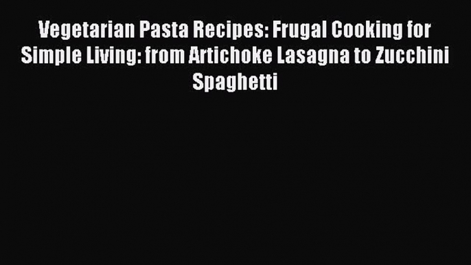 Read Vegetarian Pasta Recipes: Frugal Cooking for Simple Living: from Artichoke Lasagna to