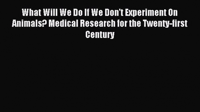 Read What Will We Do If We Don't Experiment On Animals? Medical Research for the Twenty-first